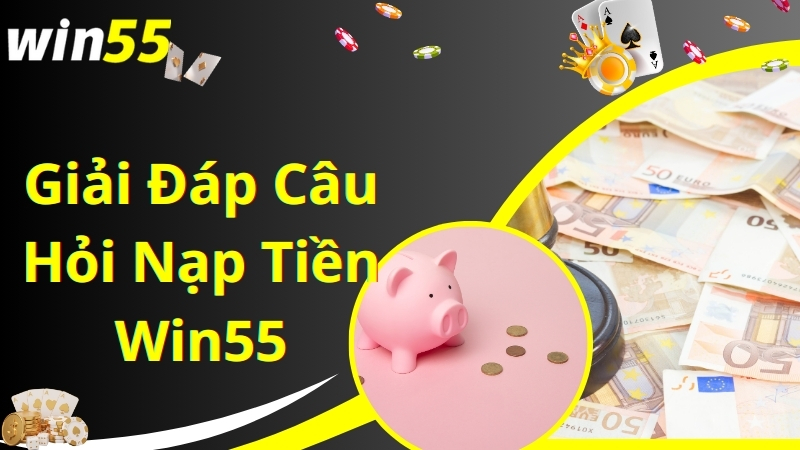 Giải đáp các câu hỏi thường gặp khi nạp tiền Win55 