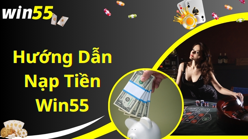 Hướng dẫn các cách nạp tiền Win55 nhanh chuẩn nhất 2024