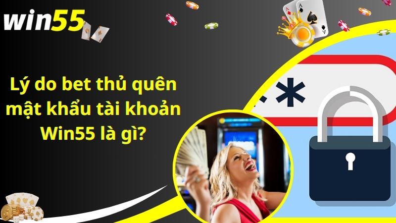 Lý do bet thủ quên mật khẩu tài khoản Win55 là gì?