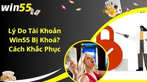 Lý Do Tài Khoản Win55 Bị Khoá? Cách Khắc Phục