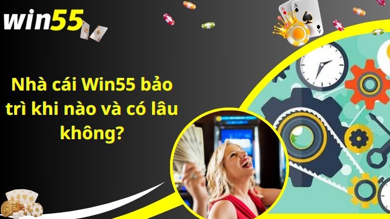 Nhà cái Win55 bảo trì khi nào và có lâu không?