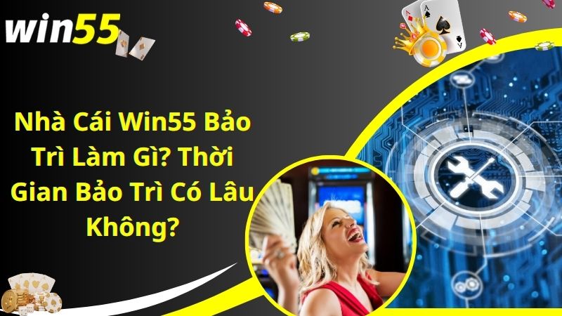 Nhà Cái Win55 Bảo Trì Làm Gì? Thời Gian Bảo Trì Có Lâu Không?