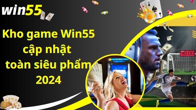 Kho game Win55 cập nhật toàn siêu phẩm 2024