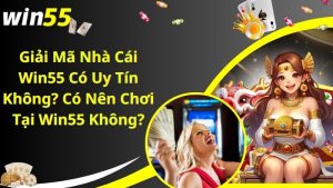 Giải Mã Nhà Cái Win55 Có Uy Tín Không? Có Nên Chơi Tại Win55 Không?